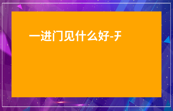 一進(jìn)門(mén)見(jiàn)什么好-開(kāi)門(mén)入屋見(jiàn)什么是最好