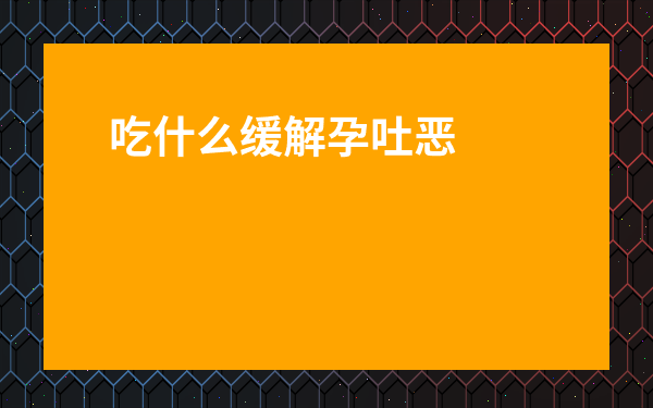 吃什么緩解孕吐惡心癥狀-緩解孕吐可以吃點什么