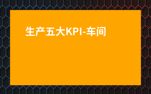 生產五大KPI-車間kpi考核三大指標模板