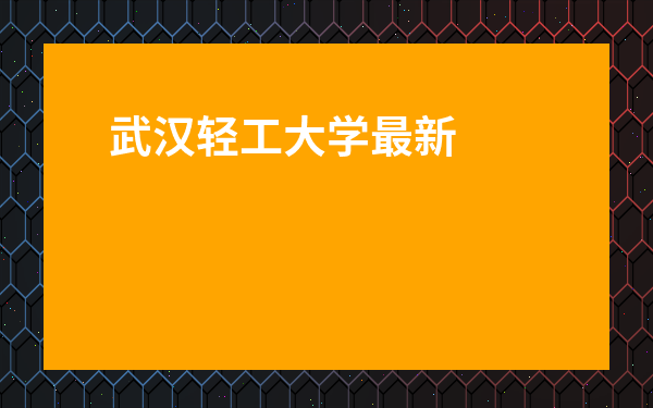 武漢輕工大學最新消息-武漢輕工大學2023轉專業