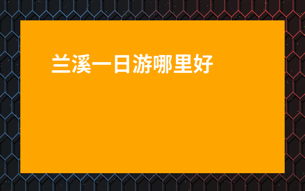 蘭溪一日游哪里好玩-蘭溪哪些景區免費