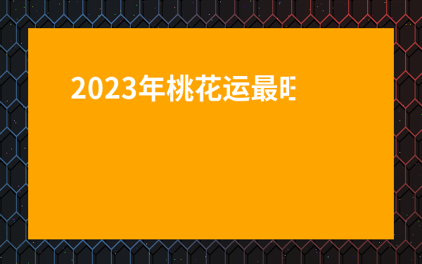 2023年桃花運最旺的人-2023年桃花運爆棚的生肖運勢