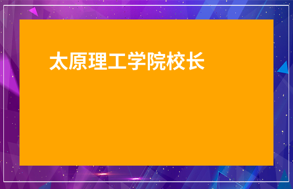 太原理工學院校長-太原理工大學校長謝克昌