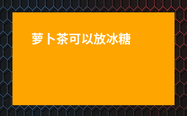 蘿卜茶可以放冰糖嗎-蘿卜可以放冰糖嗎
