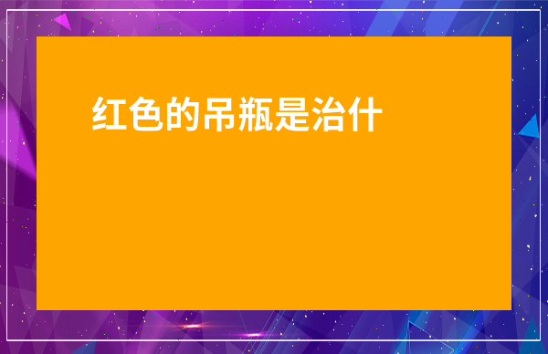 紅色的吊瓶是治什么病的-紅色的藥水吊瓶是治什么病的