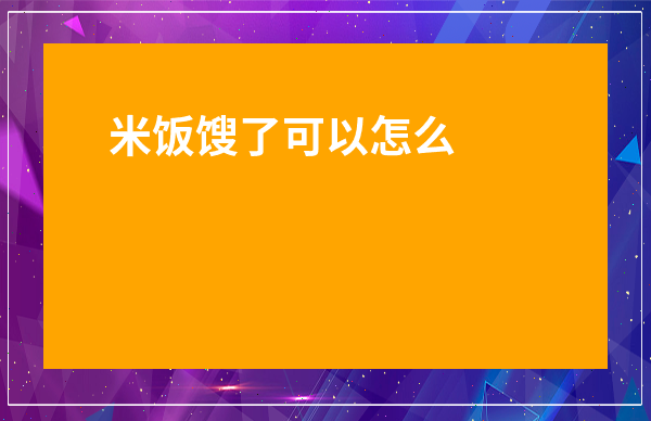米飯餿了可以怎么利用-吃了餿米飯怎么補救