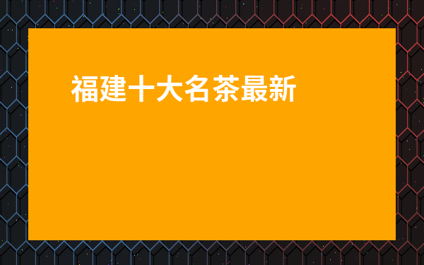 福建十大名茶最新排名-福建三大名茶排名