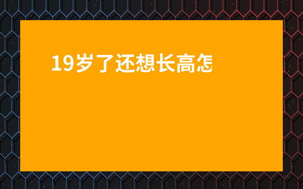 19歲了還想長高怎么辦-20歲怎樣促進二次長高