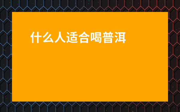 什么人適合喝普洱茶嗎-什么樣的人群適合喝普洱茶