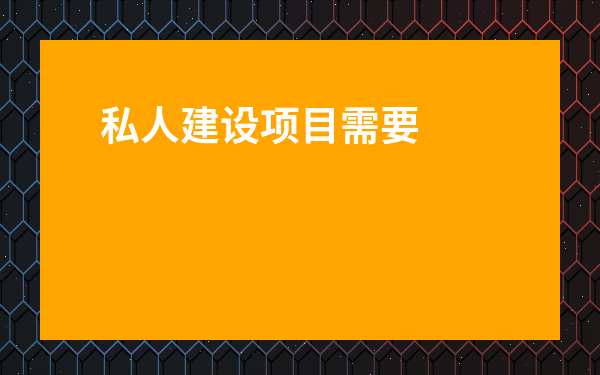 私人建設項目需要立項嗎-什么樣的工程需要立項