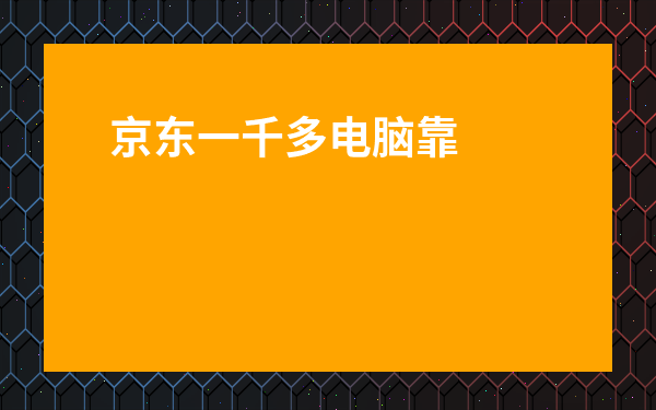 京東一千多電腦靠譜嗎-京東電腦秒殺靠譜嗎