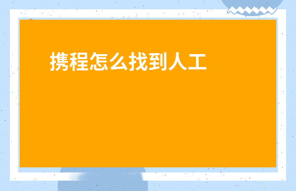 攜程怎么找到人工客服-攜程怎么打人工客服電話