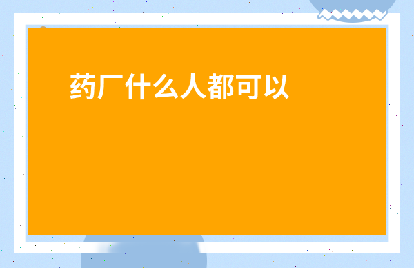 藥廠什么人都可以進(jìn)嗎-長期在藥廠上班對身體有壞處嗎