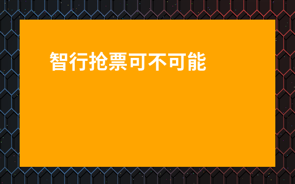 智行搶票可不可能搶不到-智行搶票怎么搶學生票