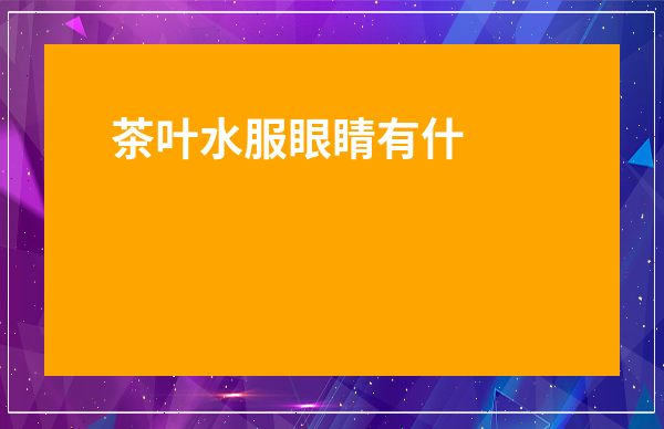 茶葉水服眼睛有什么好處-茶葉水洗眼睛好不好