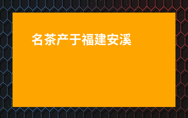 名茶產于福建安溪-產于福建的名茶是什么茶