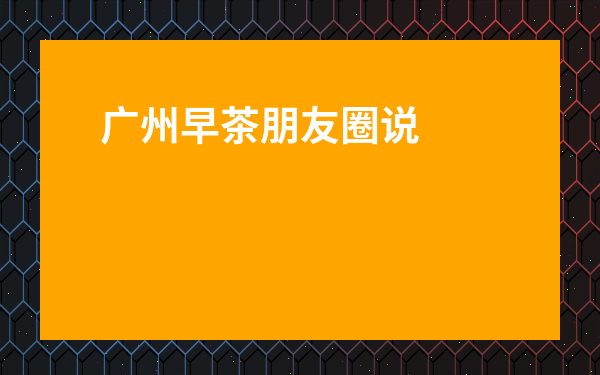 廣州早茶朋友圈說說-對廣東吃早茶感悟