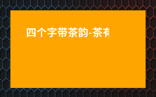 四個字帶茶韻-茶有關的優美四字詞語
