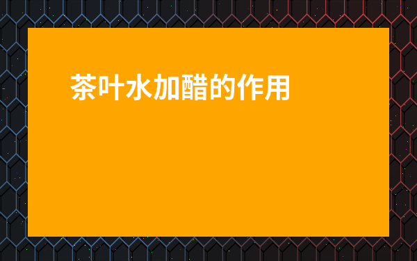 茶葉水加醋的作用與功效-茶葉加醋喝了會怎么樣
