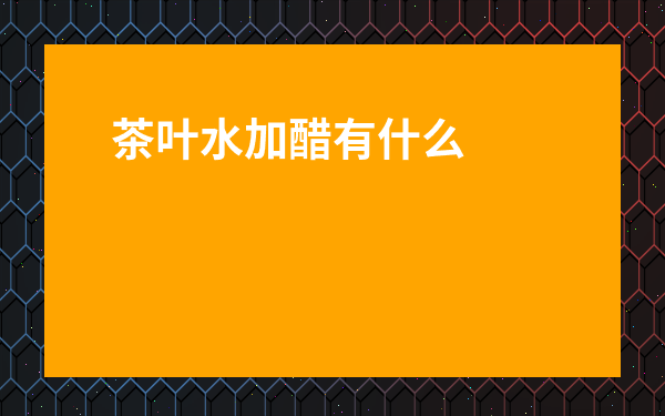 茶葉水加醋有什么作用-茶葉水有什么作用