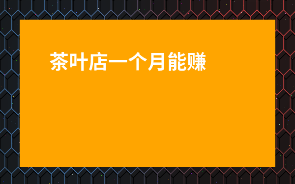 茶葉店一個(gè)月能賺多少-茶葉一個(gè)月能賺多少錢(qián)