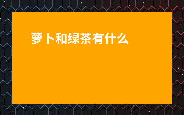 蘿卜和綠茶有什么功效-吃蘿卜喝什么茶好