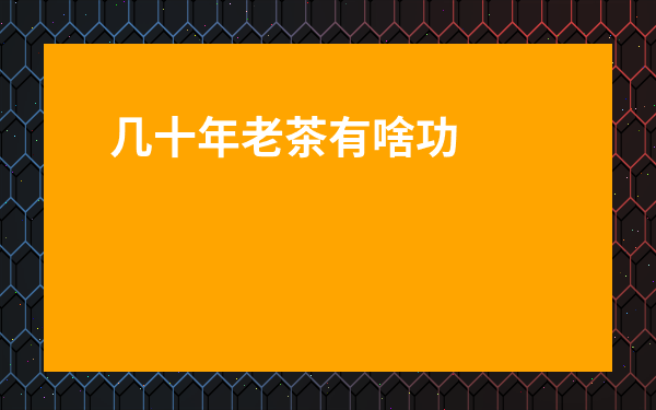 幾十年老茶有啥功效-20年老茶的功效與作用