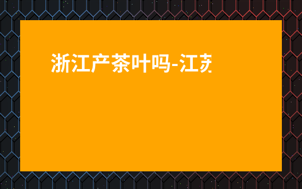 浙江產茶葉嗎-江蘇也產茶葉嗎