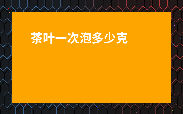 茶葉一次泡多少克-泡茶一次多少克 1個人