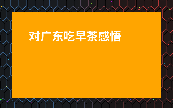 對(duì)廣東吃早茶感悟-廣州人的早茶感悟