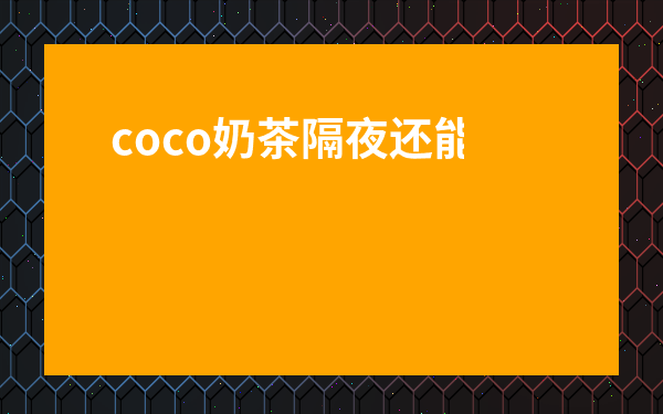 coco奶茶隔夜還能喝嗎-coco奶茶放冰箱隔夜還能喝嗎