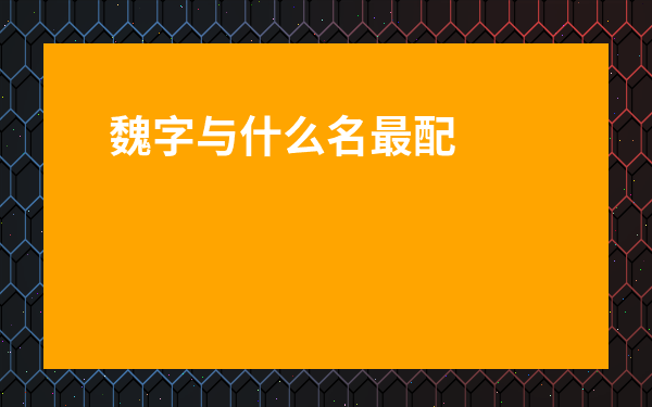 魏字與什么名最配-姓魏的男孩名字有福氣