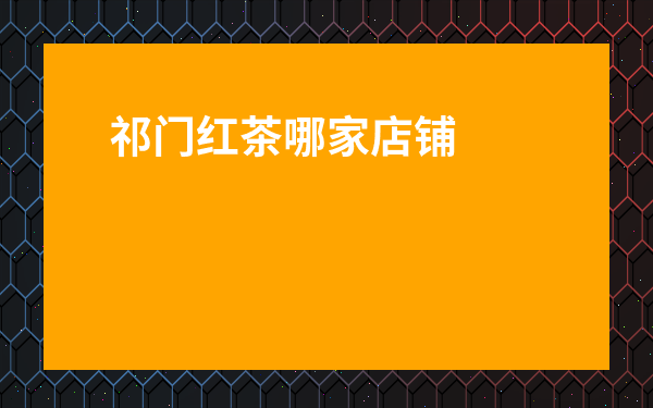 祁門紅茶哪家店鋪好-祁門紅茶什么品牌最好