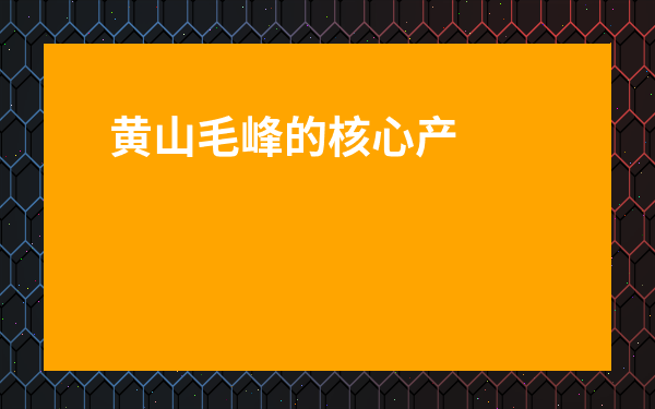 黃山毛峰的核心產區是哪里-黃山毛峰產于安徽什么縣