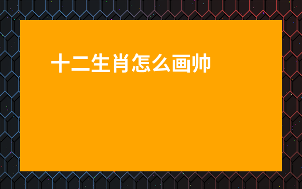 十二生肖怎么畫帥氣-十二生肖怎么畫簡單又帥氣