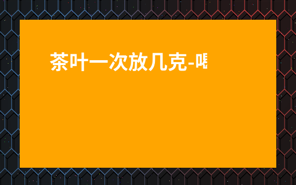 茶葉一次放幾克-喝茶要放多少茶葉