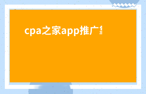 cpa之家app推廣靠譜嗎-cpa放單平臺(tái)
