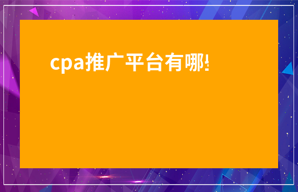 cpa推廣平臺(tái)有哪些-跑CPA哪些平臺(tái)能跑
