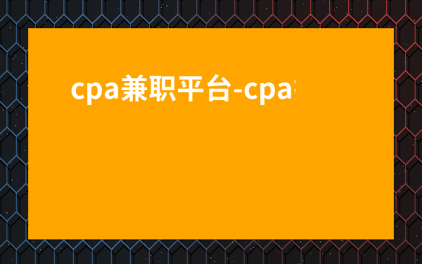 cpa兼職平臺-cpa拉新推廣平臺