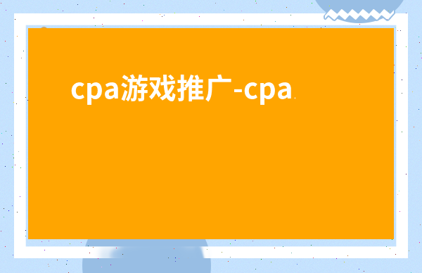 cpa游戲推廣-cpa之家app推廣平臺