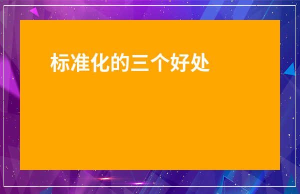 標準化的三個好處-對于標準化的感悟