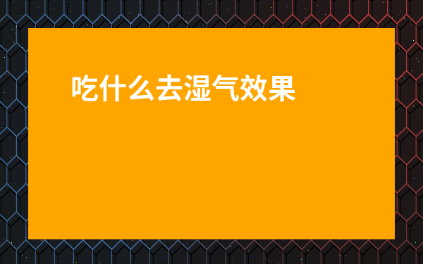 吃什么去濕氣效果最快-吃啥食物祛濕效果最好