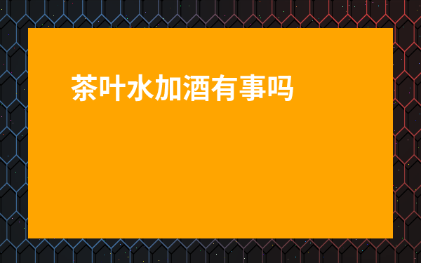 茶葉水加酒有事嗎-茶和酒能兌著喝嗎