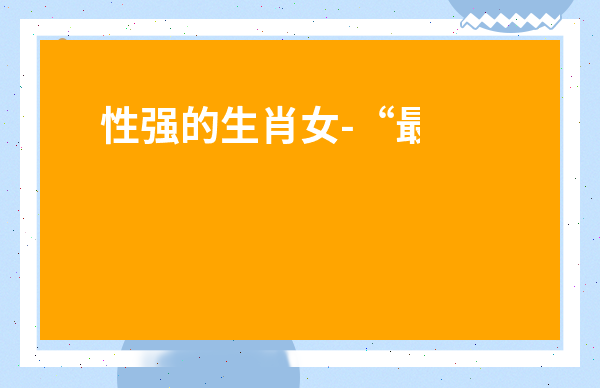 性強的生肖女-“最不顯老”的4生肖女