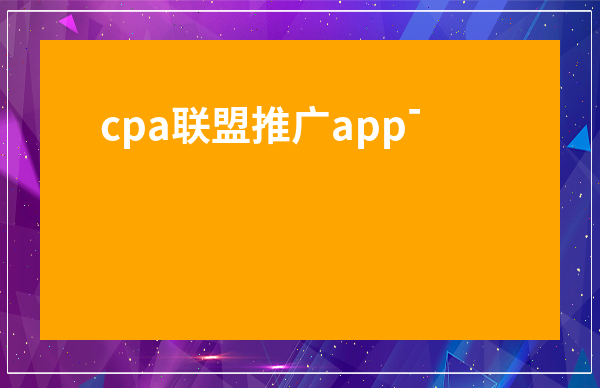 cpa聯盟推廣app下載注冊賺錢-app推廣80元一單