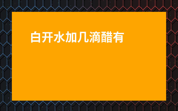白開水加幾滴醋有啥好處-醋兌白開水喝了嗎這有啥作用
