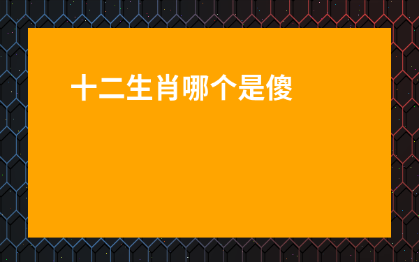 十二生肖哪個是傻子-最笨的四大生肖