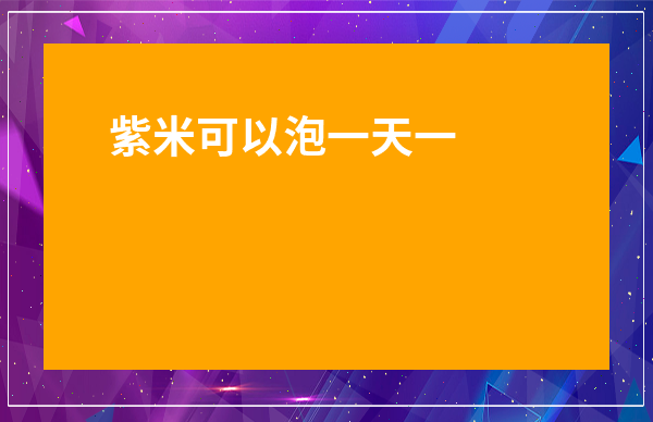 紫米可以泡一天一夜嗎-紫米泡一晚上還能吃嗎