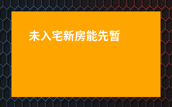 未入宅新房能先暫時住嗎-喬遷后要住多久在新房