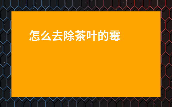 怎么去除茶葉的霉味-茶霉怎么清除